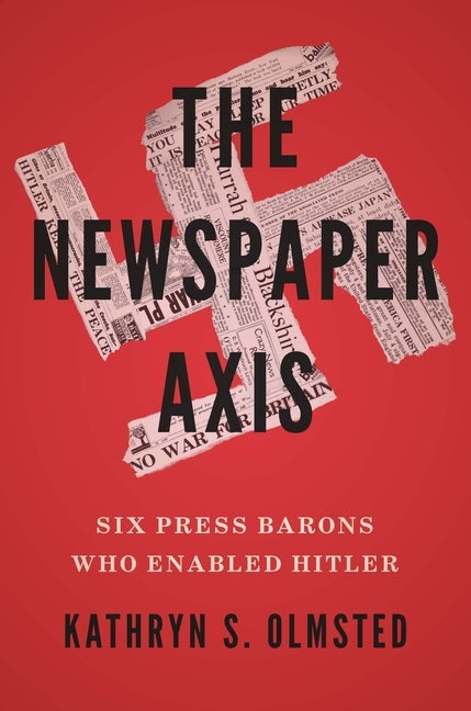 Item #75981 The Newspaper Axis: Six Press Barons Who Enabled Hitler. Kathryn S. Olmsted