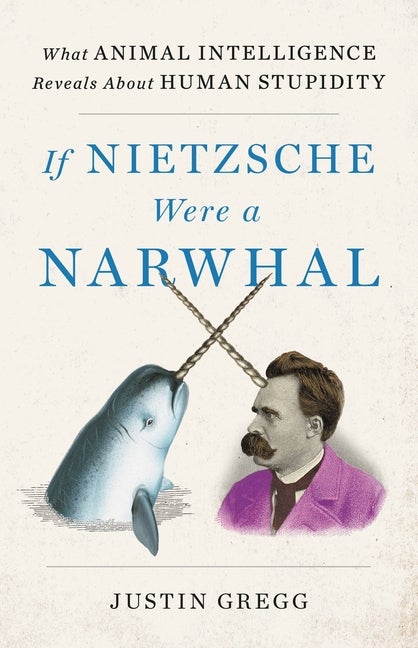 Item #81965 If Nietzsche Were a Narwhal. Justin Gregg.
