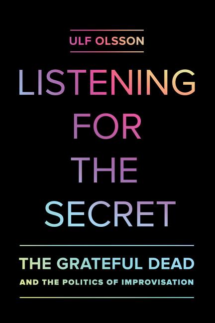 Item #77819 Listening for the Secret: The Grateful Dead and the Politics of Improvisation (Volume 1) (Studies in the Grateful Dead). Ulf Olsson.