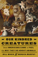 Our Kindred Creatures: How Americans Came to Feel the Way They Do About Animals. Bill Wasik, Monica, Murphy.