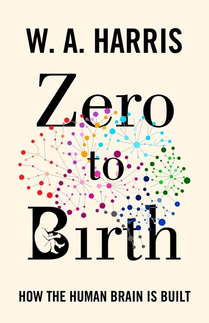 Item #77308 Zero to Birth: How the Human Brain Is Built. William A. Harris.