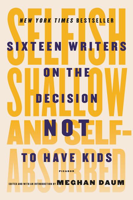 Item #81060 Selfish, Shallow, and Self-Absorbed: Sixteen Writers on the Decision Not to Have Kids. Meghan Daum.