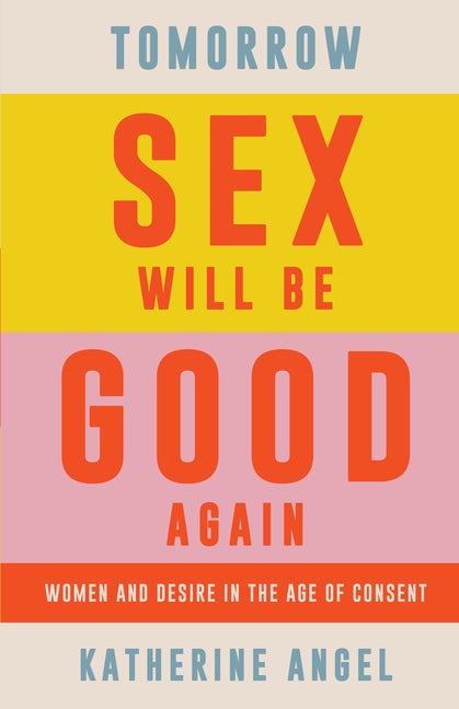 Item #80154 Tomorrow Sex Will Be Good Again: Women and Desire in the Age of Consent. Katherine Angel.