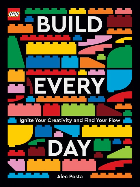 Item #77168 LEGO Build Every Day: Ignite Your Creativity and Find Your Flow. Alec Posta.
