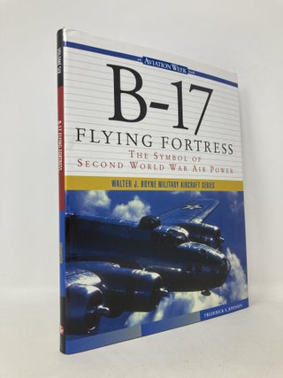 Item #111892 B-17 Flying Fortress: The Symbol of Second World War Air Power. Frederick A. Johnsen