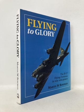 Item #112223 Flying to Glory: The B-17 Flying Fortress in War and Peace. Martin W. Bowman