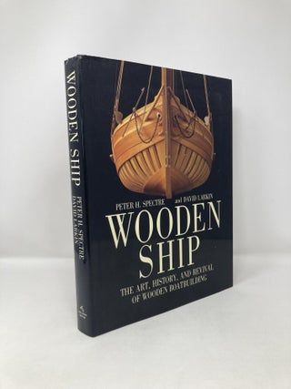 Item #119089 Wooden Ship : The Art, History and Revival of Wooden Boatbuilding. Peter H. Spectre,...