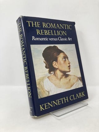 Item #126381 The Romantic Rebellion; Romantic versus Classic Art. Kenneth Clark