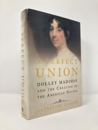 Item #130461 A Perfect Union: Dolley Madison and the Creation of the American Nation. Catherine...