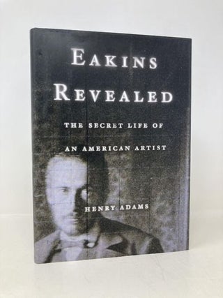 Item #184501 Eakins Revealed: The Secret Life of an American Artist. Henry Adams