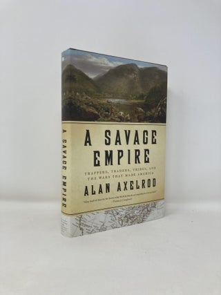 Item #188542 Savage Empire: Trappers, Traders, Tribes, and the Wars That Made America. Alan Axelrod