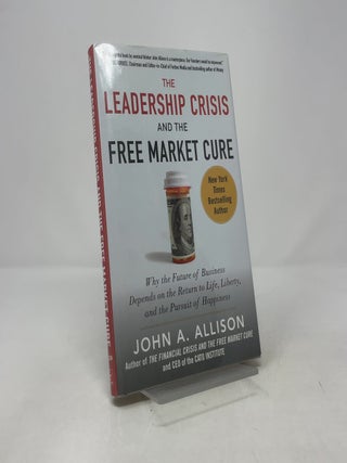 The Leadership Crisis and the Free Market Cure: Why the Future of Business Depends on the Return to Life, Liberty, and the Pursuit of Happiness