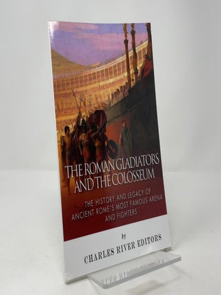 The Roman Gladiators and the Colosseum: The History and Legacy of Ancient Rome's Most Famous Arena and Fighters