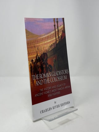 The Roman Gladiators and the Colosseum: The History and Legacy of Ancient Rome's Most Famous Arena and Fighters