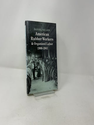 American Rubber Workers & Organized Labor 1900-1941