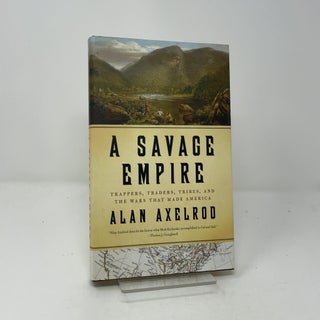 Item #456969 A Savage Empire : Trappers, Traders, Tribes, and the Wars that made America. Alan...