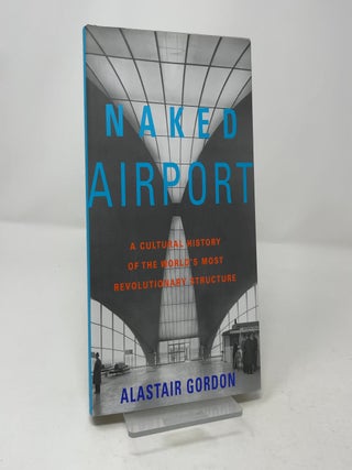 Naked Airport: A Cultural History of the World's Most Revolutionary Structure