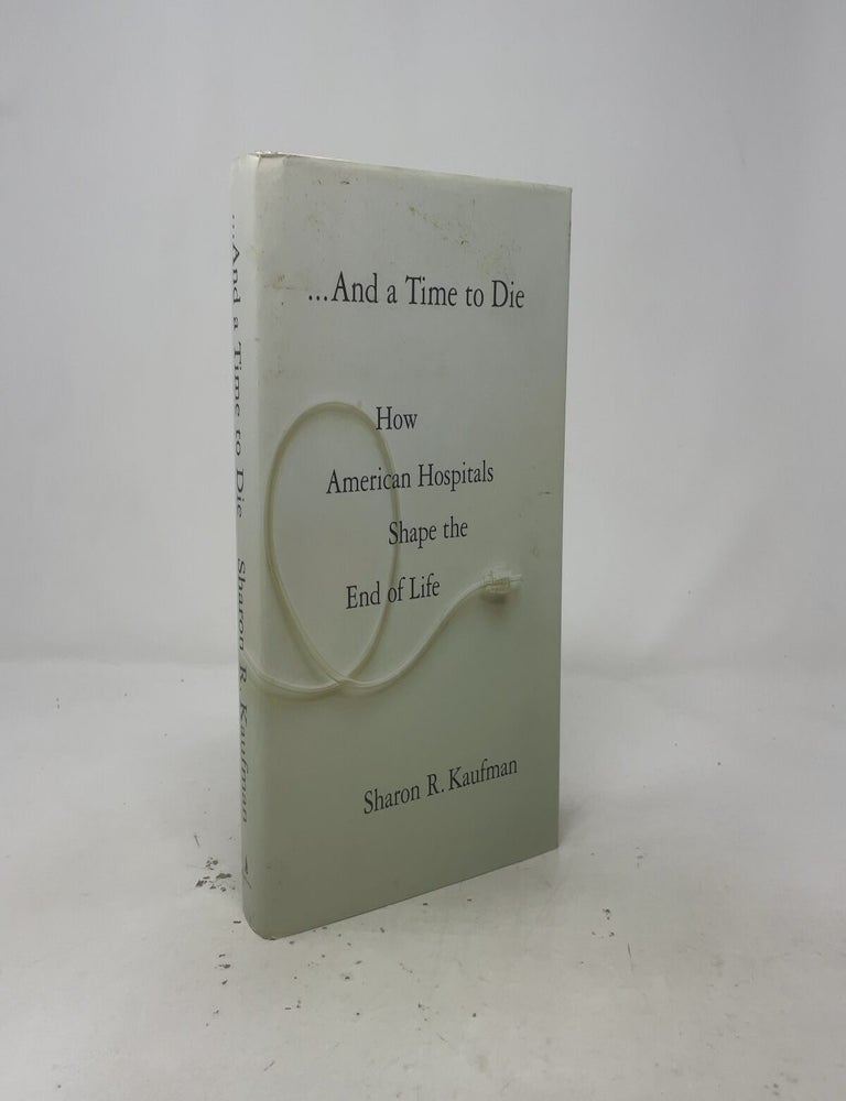 Item #557649 And a Time to Die: How American Hospitals Shape the End of Life. Sharon R. Kaufman.