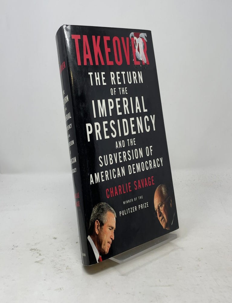 Item #558240 Takeover: The Return of the Imperial Presidency and the Subversion of American Democracy. Charlie Savage.